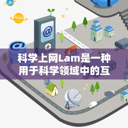 科学上网Lam是一种用于科学领域中的互联网工具，旨在通过互联网进行数据处理、模型构建和实验分析。以下是对Lam的详细介绍