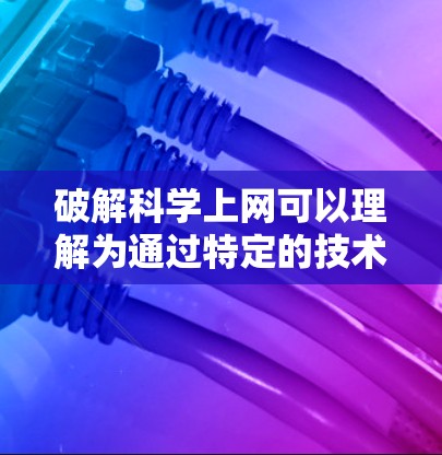 破解科学上网可以理解为通过特定的技术手段获取科学知识和资源。以下是一些有效的方法