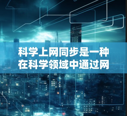 科学上网同步是一种在科学领域中通过网络实现数据共享、同步和管理的技术，旨在提升数据处理的效率和兼容性。以下是对这一主题的分步解释