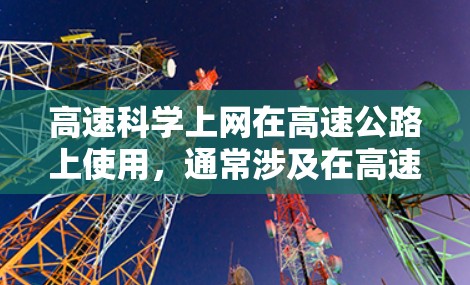 高速科学上网在高速公路上使用，通常涉及在高速公路上进行互联网通信，需考虑以下几点