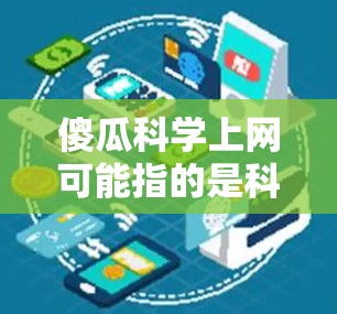 傻瓜科学上网可能指的是科学上网这个词，或者是傻瓜这个词在某种语境下的使用。为了更好地帮助你，我需要了解你具体指的是什么。以下是几种可能的解释和建议