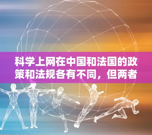 科学上网在中国和法国的政策和法规各有不同，但两者都强调了网络安全和学术自由的重要性。以下是关于科学上网在中国和法国的具体情况的总结