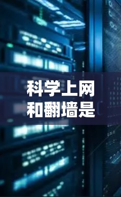 科学上网和翻墙是两个不同的概念，但它们在科学领域中都有其特定的应用和含义。以下是对这两个概念的详细解释