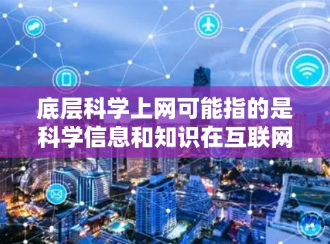 底层科学上网可能指的是科学信息和知识在互联网上的传播和应用。科学在互联网上发展越来越广泛,特别是在搜索引擎、社交媒体、在线学术资源和知识共享平台等方面。以下是一些可能涉及的方面 底层科学上网可能指的是科学信息和知识在互联网上的传播和应用。科学在互联网上发展越来越广泛,特别是在搜索引擎、社交媒体、在线学术资源和知识共享平台等方面。以下是一些可能涉及的方面