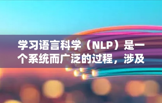 学习语言科学（NLP）是一个系统而广泛的过程，涉及多个领域的知识和技能。以下是一个有条理的步骤指南，帮助你系统地学习语言科学