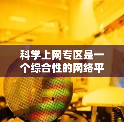 科学上网专区是一个综合性的网络平台，专为科学知识和研究提供服务和资源。以下是对科学上网专区的详细总结