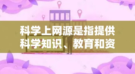 科学上网源是指提供科学知识、教育和资源的网络平台或网站。以下是一些常见的科学上网资源和网站