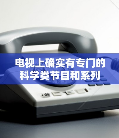 电视上确实有专门的科学类节目和系列剧，这些节目通常以吸引力强、内容丰富的方式，向观众介绍科学知识、科学家故事和前沿科技。以下是一些常见的科学类节目的类型和内容