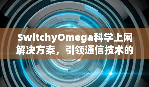 SwitchyOmega科学上网解决方案，引领通信技术的新时代