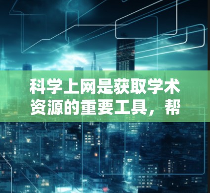 科学上网是获取学术资源的重要工具，帮助你在学习和研究中高效获取知识。以下是一个结构化的指南，帮助你在科学网上有效使用