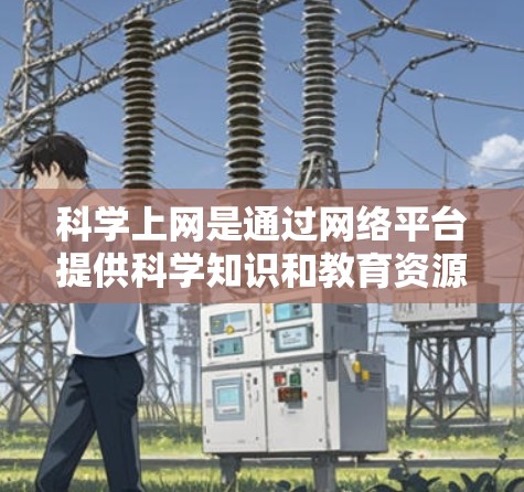 科学上网是通过网络平台提供科学知识和教育资源的网络服务，旨在促进学习者掌握科学知识和进行科学研究。以下是科学上网的关键方面及其影响
