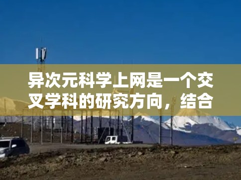 异次元科学上网是一个交叉学科的研究方向，结合了超现实科学、网络技术以及超现实的物理理论。以下是对这一领域的一些详细分析