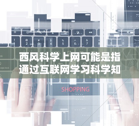 西风科学上网可能是指通过互联网学习科学知识的方式，类似于西方的教育方式。在科学领域，获取知识和分享信息是重要的，而互联网作为一个重要的资源，提供了丰富的学习和研究渠道