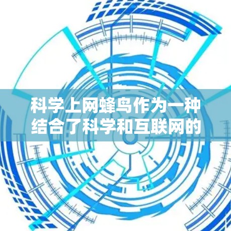 科学上网蜂鸟作为一种结合了科学和互联网的设备，其概念和功能尚处于研究和开发的阶段。以下是对科学上网蜂鸟的详细分析