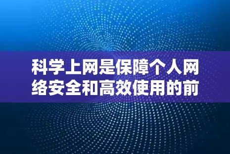 科学上网是保障个人网络安全和高效使用的前提。以下是一些科学上网的方法和技巧，帮助你更好地管理上网体验
