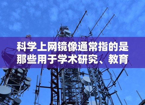 科学上网镜像通常指的是那些用于学术研究、教育和分享科学知识的在线资源。这些镜像可能包括但不限于