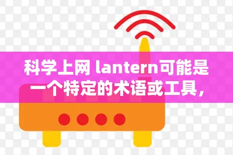 科学上网 lantern可能是一个特定的术语或工具，具体含义可能因上下文而异。以下是一些可能的解释和建议