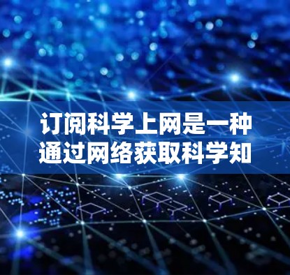 订阅科学上网是一种通过网络获取科学知识和资源的方式，具有诸多优势和注意事项。以下是详细的步骤和建议
