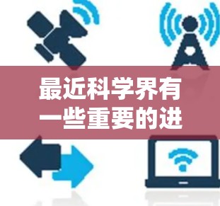 最近科学界有一些重要的进展和新闻，特别是关于科学教育和实验材料的。以下是最近的一些科学热点和进展