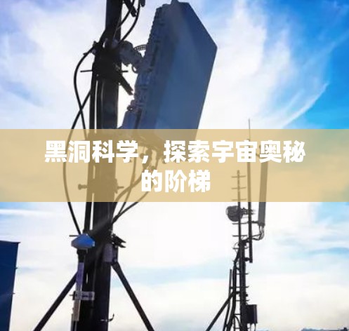 黑洞科学，探索宇宙奥秘的阶梯