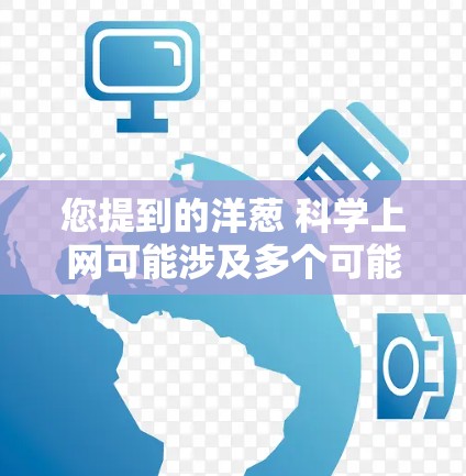 您提到的洋葱 科学上网可能涉及多个可能性。以下是一些可能的解释