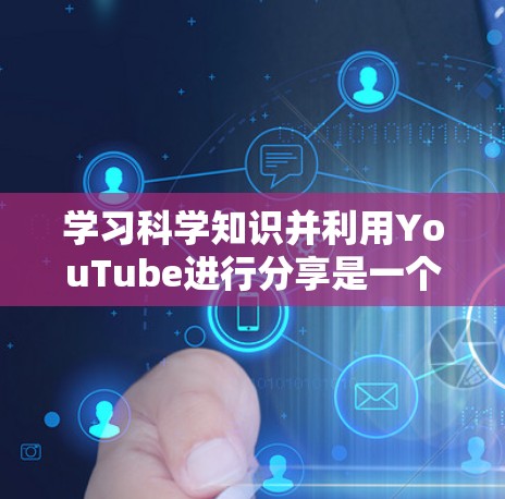 学习科学知识并利用YouTube进行分享是一个很有潜力的领域，尤其是在当前科技快速发展的背景下。以下是一些步骤和技巧，可以帮助你有效地学习科学知识并利用YouTube进行分享