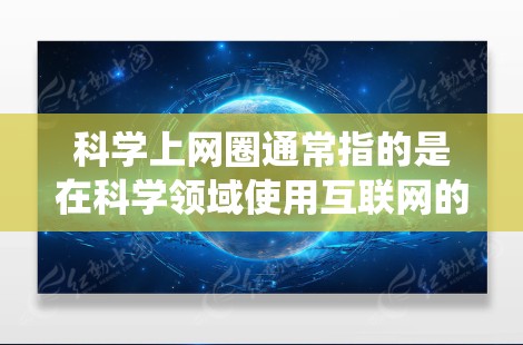 科学上网圈通常指的是在科学领域使用互联网的人士，以及围绕互联网在科学中的应用展开的活动和讨论。以下是一些可能涉及的方面