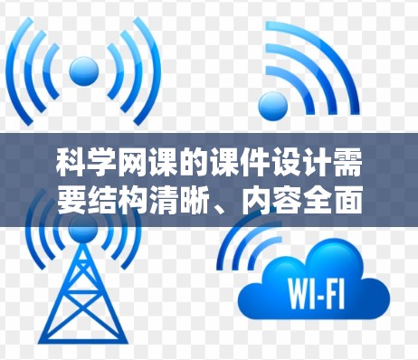 科学网课的课件设计需要结构清晰、内容全面,以帮助学生理解和掌握科学知识。以下是一个科学网课课件的结构和内容框架,供参考 科学网课的课件设计需要结构清晰、内容全面,以帮助学生理解和掌握科学知识。以下是一个科学网课课件的结构和内容框架,供参考