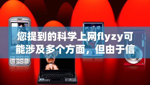 您提到的科学上网flyzy可能涉及多个方面，但由于信息不完整，我无法准确解释其含义。以下是一些可能的解释方向