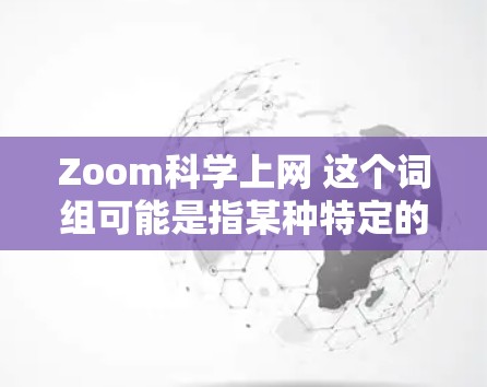 Zoom科学上网 这个词组可能是指某种特定的软件或产品，但需要更多上下文来准确理解。以下是一些可能的解释和建议