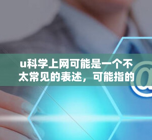 u科学上网可能是一个不太常见的表述，可能指的是一种学习或研究的方法，具体含义可能需要结合上下文来理解。如果你指的是在科学领域使用互联网进行学习、研究或交流，那么以下是一些可能的解释