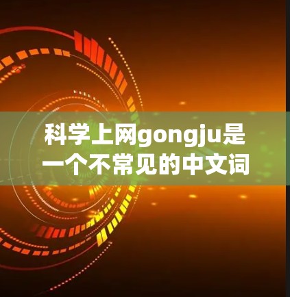 科学上网gongju是一个不常见的中文词汇，可能是一个打字错误或特定语境中的表达。为了更好地理解，可以参考以下信息