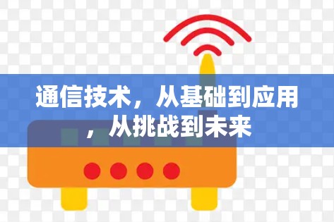通信技术,从基础到应用,从挑战到未来 通信技术,从基础到应用,从挑战到未来