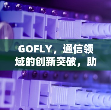 GOFLY，通信领域的创新突破，助力全球网络未来