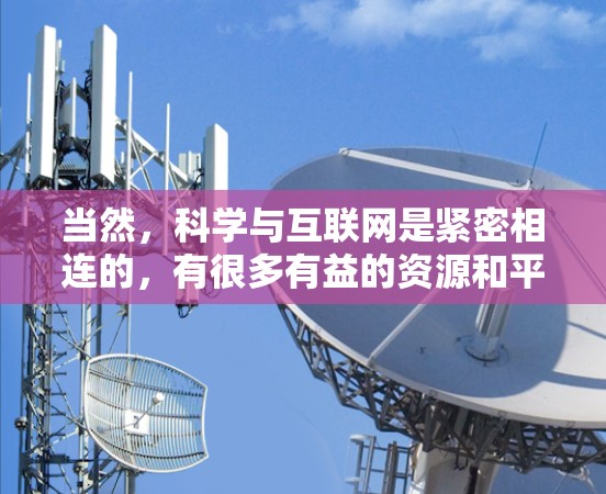 当然，科学与互联网是紧密相连的，有很多有益的资源和平台供你探索。如果你有具体的科学主题或需求，我可以为你推荐一些相关网站或资源。以下是一些常见的科学与互联网相关的网站和平台