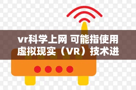 vr科学上网 可能指使用虚拟现实（VR）技术进行科学研究或教育，或者是在科学领域中使用网络技术进行实验、数据分析或模拟。以下是一些可能的解释