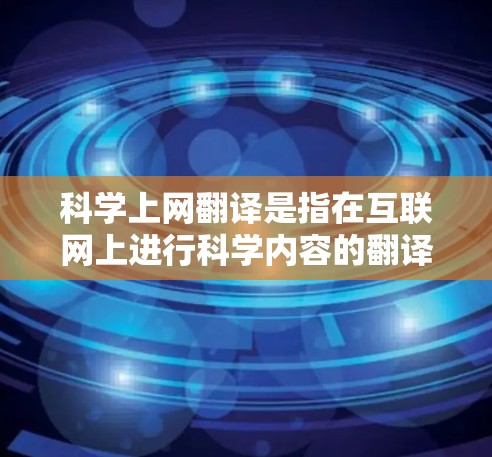 科学上网翻译是指在互联网上进行科学内容的翻译，包括科学文章、论文、术语、公式等的转换。科学内容通常涉及专业术语、公式、图表等，因此翻译时需要保持专业性，避免直译错误
