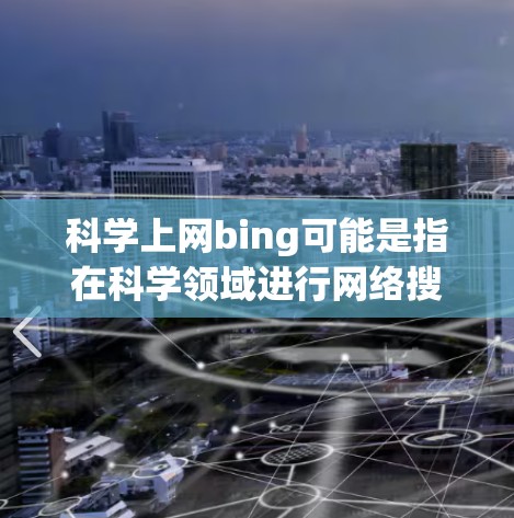 科学上网bing可能是指在科学领域进行网络搜索或查找资料时的困惑或误解。以下是一些关于科学上网bing的建议和信息