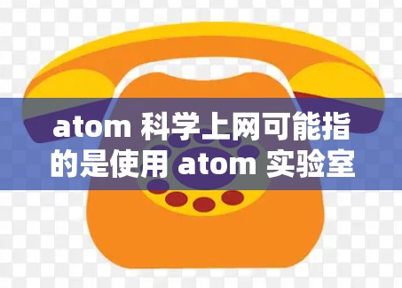 atom 科学上网可能指的是使用 atom 实验室的在线工具或资源来学习原子科学。以下是一些可能的解释和建议