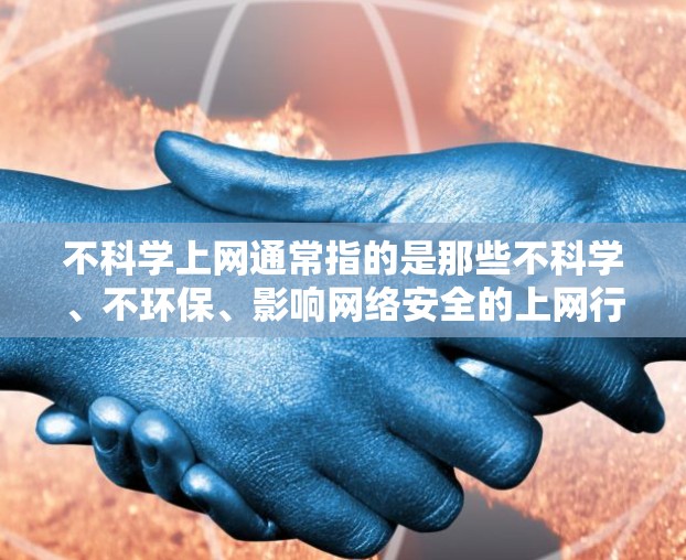 不科学上网通常指的是那些不科学、不环保、影响网络安全的上网行为或方式。为了更好地理解这个概念，我们可以从以下几个方面进行分析