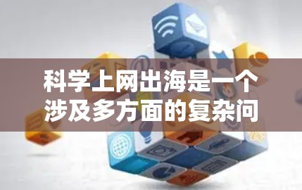 科学上网出海是一个涉及多方面的复杂问题，涉及技术和市场策略、法律与知识产权保护以及文化适应等多个方面。以下是一个分步骤的解决方案