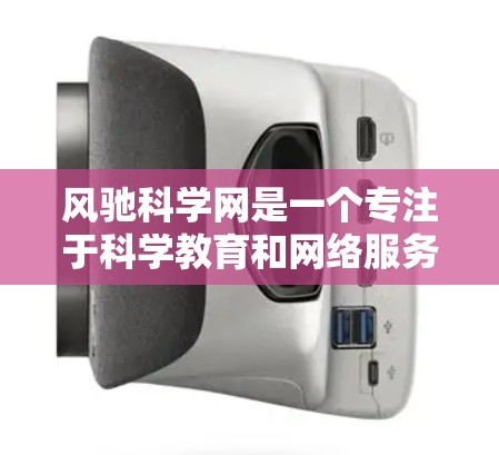 风驰科学网是一个专注于科学教育和网络服务的平台，提供多种科学工具和资源。以下是一些关于风驰科学网的常见问题及其解答