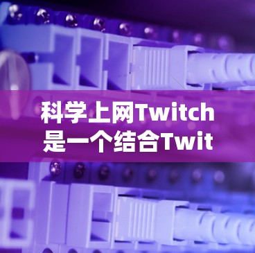 科学上网Twitch是一个结合Twitch直播平台和科学领域的平台，旨在提供在线科学课程和科学内容的展示和互动。以下是对科学上网Twitch的详细分析