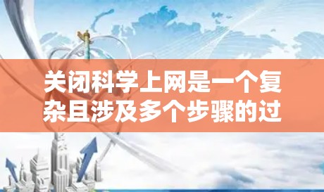 关闭科学上网是一个复杂且涉及多个步骤的过程,具体操作取决于科学网关使用的协议和服务器的配置。以下是一个清晰的步骤指南 关闭科学上网是一个复杂且涉及多个步骤的过程,具体操作取决于科学网关使用的协议和服务器的配置。以下是一个清晰的步骤指南