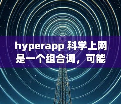 hyperapp 科学上网是一个组合词,可能指在科学领域使用高度运行的科学应用工具或网络服务。具体来说,它可能指代以下几种应用 hyperapp 科学上网是一个组合词,可能指在科学领域使用高度运行的科学应用工具或网络服务。具体来说,它可能指代以下几种应用
