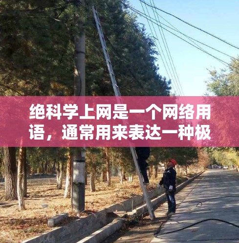 绝科学上网是一个网络用语，通常用来表达一种极端、神秘或危险的网络行为。它通常指的是一种通过某种方式加密或隐藏的访问网络，或者指代一种被认为对国家安全或社会秩序造成严重威胁的行为