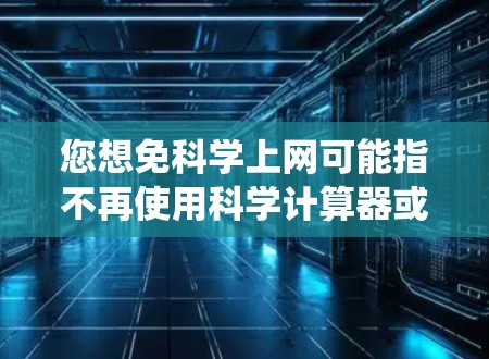 您想免科学上网可能指不再使用科学计算器或在线计算工具，或者希望彻底删除这些工具。如果您真的想要彻底删除所有与科学计算相关的软件或链接，建议您先检查并删除所有相关链接，以防止系统受到不必要的影响