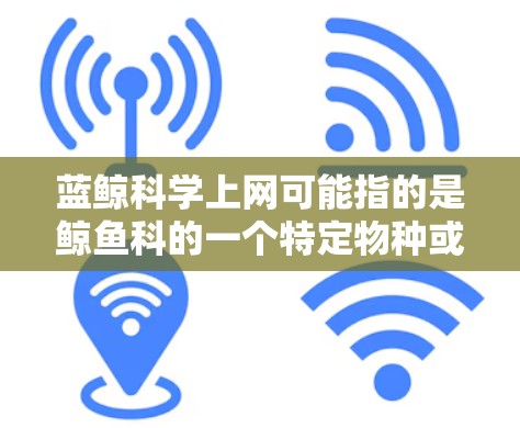 蓝鲸科学上网可能指的是鲸鱼科的一个特定物种或实验室，用于科学研究和互联网服务。以下是对蓝鲸科学上网的可能解释