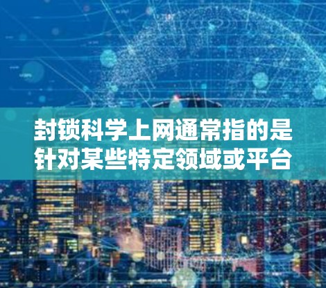 封锁科学上网通常指的是针对某些特定领域或平台的网络管理措施,以防止传播不实信息、恶意软件或非法内容。以下是一些可能的含义和应对策略 封锁科学上网通常指的是针对某些特定领域或平台的网络管理措施,以防止传播不实信息、恶意软件或非法内容。以下是一些可能的含义和应对策略