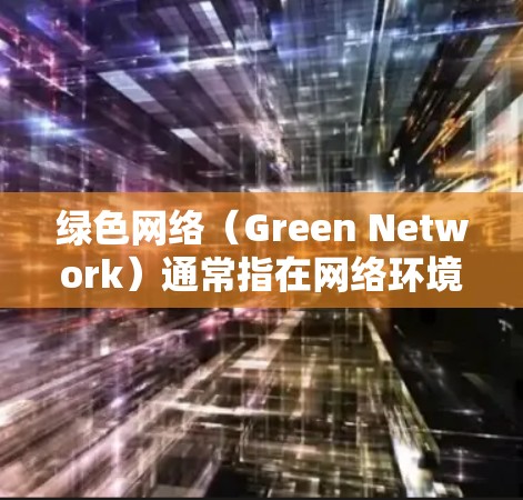 绿色网络(Green Network)通常指在网络环境中减少对环境的负面影响,强调资源的可持续利用和环保保护。以下是关于绿色网络的详细解释 绿色网络(Green Network)通常指在网络环境中减少对环境的负面影响,强调资源的可持续利用和环保保护。以下是关于绿色网络的详细解释